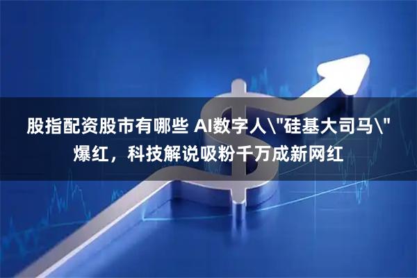 股指配资股市有哪些 AI数字人＂硅基大司马＂爆红，科技解说吸粉千万成新网红