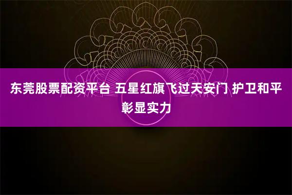 东莞股票配资平台 五星红旗飞过天安门 护卫和平彰显实力
