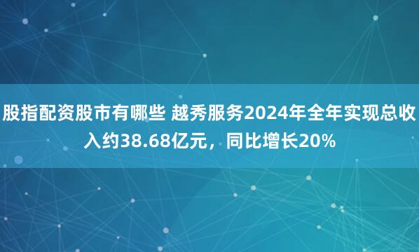 股指配资股市有哪些 越秀服务2024年全年实现总收入约38.68亿元，同比增长20%
