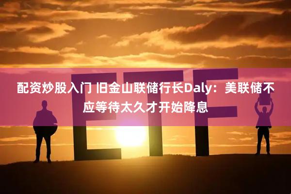 配资炒股入门 旧金山联储行长Daly：美联储不应等待太久才开始降息