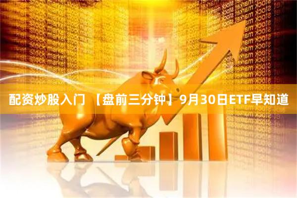 配资炒股入门 【盘前三分钟】9月30日ETF早知道