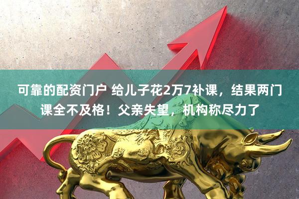 可靠的配资门户 给儿子花2万7补课，结果两门课全不及格！父亲失望，机构称尽力了
