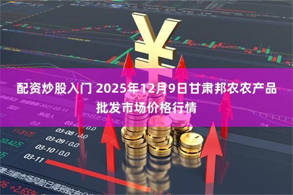 配资炒股入门 2025年12月9日甘肃邦农农产品批发市场价格行情