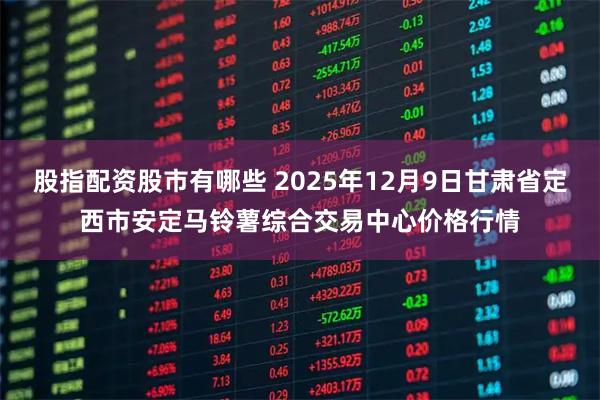股指配资股市有哪些 2025年12月9日甘肃省定西市安定马铃薯综合交易中心价格行情