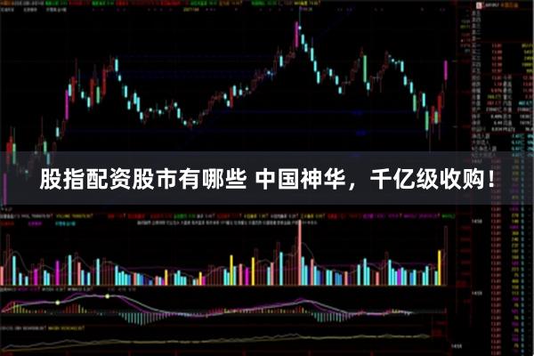 股指配资股市有哪些 中国神华，千亿级收购！