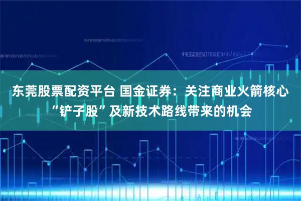 东莞股票配资平台 国金证券：关注商业火箭核心“铲子股”及新技术路线带来的机会