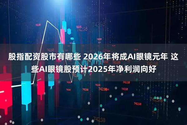 股指配资股市有哪些 2026年将成AI眼镜元年 这些AI眼镜股预计2025年净利润向好
