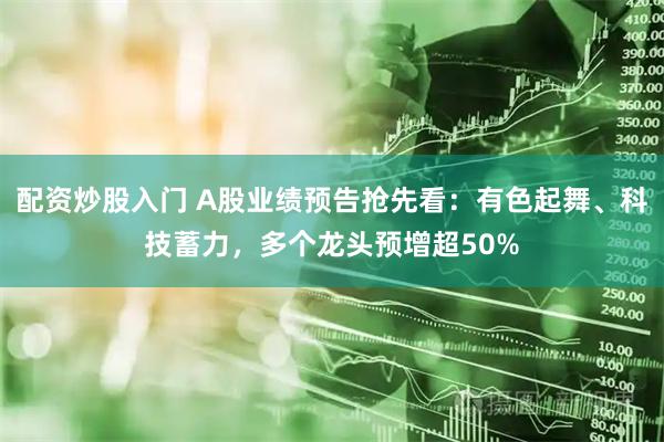 配资炒股入门 A股业绩预告抢先看：有色起舞、科技蓄力，多个龙头预增超50%