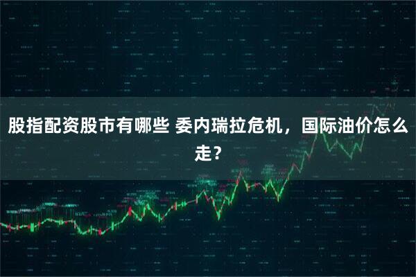 股指配资股市有哪些 委内瑞拉危机，国际油价怎么走？