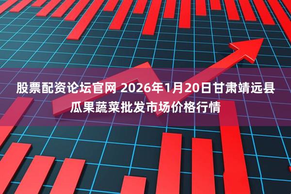 股票配资论坛官网 2026年1月20日甘肃靖远县瓜果蔬菜批发市场价格行情