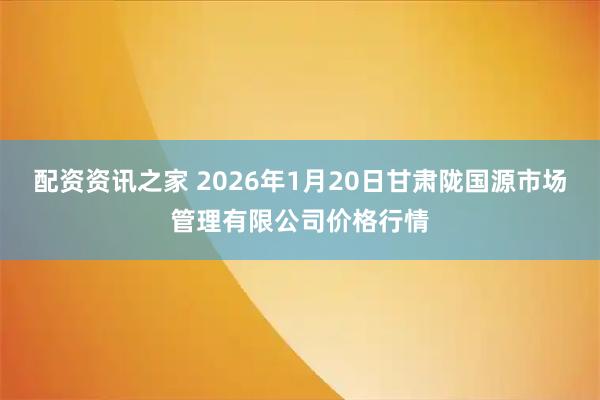 配资资讯之家 2026年1月20日甘肃陇国源市场管理有限公司价格行情