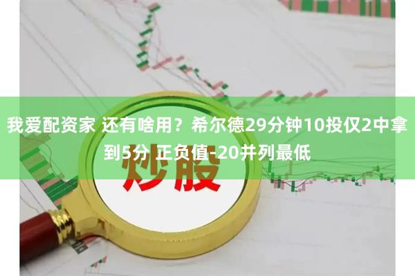 我爱配资家 还有啥用？希尔德29分钟10投仅2中拿到5分 正负值-20并列最低