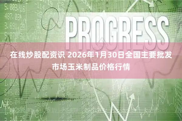 在线炒股配资识 2026年1月30日全国主要批发市场玉米制品价格行情