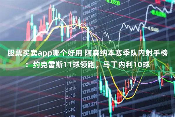 股票买卖app哪个好用 阿森纳本赛季队内射手榜：约克雷斯11球领跑，马丁内利10球