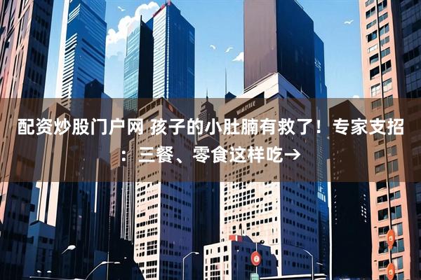 配资炒股门户网 孩子的小肚腩有救了！专家支招：三餐、零食这样吃→