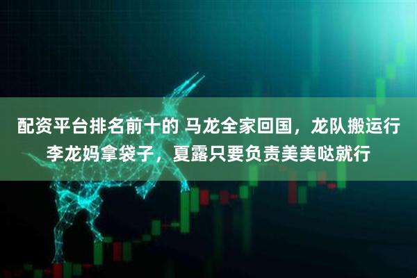 配资平台排名前十的 马龙全家回国，龙队搬运行李龙妈拿袋子，夏露只要负责美美哒就行