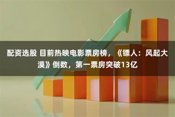 配资选股 目前热映电影票房榜，《镖人：风起大漠》倒数，第一票房突破13亿