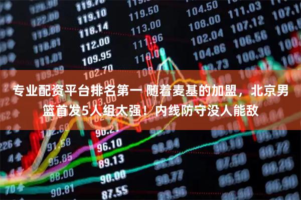 专业配资平台排名第一 随着麦基的加盟，北京男篮首发5人组太强！内线防守没人能敌