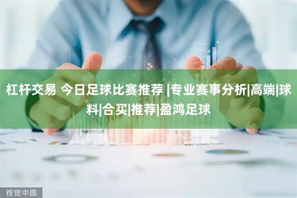 杠杆交易 今日足球比赛推荐 |专业赛事分析|高端|球料|合买|推荐|盈鸿足球