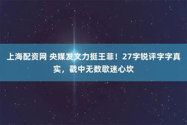 上海配资网 央媒发文力挺王菲！27字锐评字字真实，戳中无数歌迷心坎