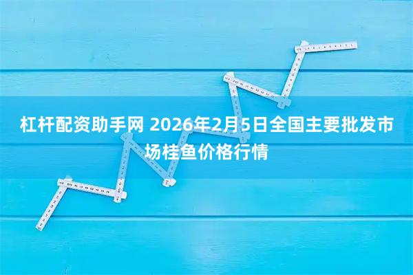 杠杆配资助手网 2026年2月5日全国主要批发市场桂鱼价格行情