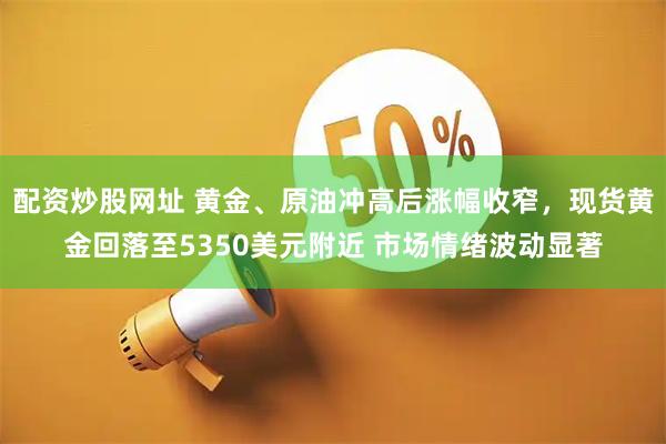 配资炒股网址 黄金、原油冲高后涨幅收窄，现货黄金回落至5350美元附近 市场情绪波动显著