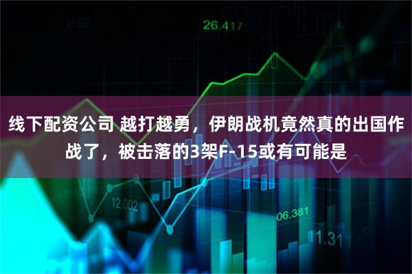 线下配资公司 越打越勇，伊朗战机竟然真的出国作战了，被击落的3架F-15或有可能是
