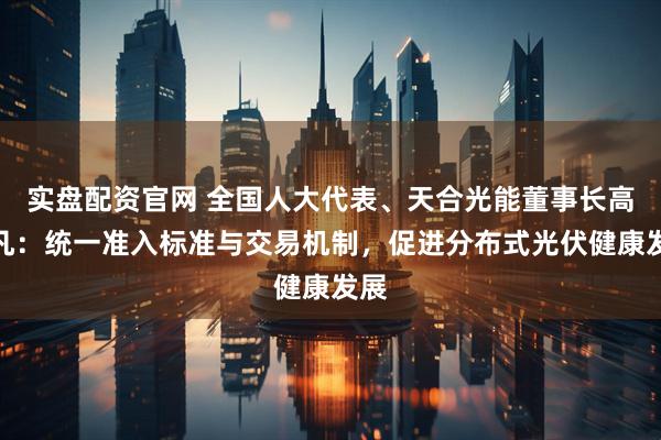 实盘配资官网 全国人大代表、天合光能董事长高纪凡：统一准入标准与交易机制，促进分布式光伏健康发展