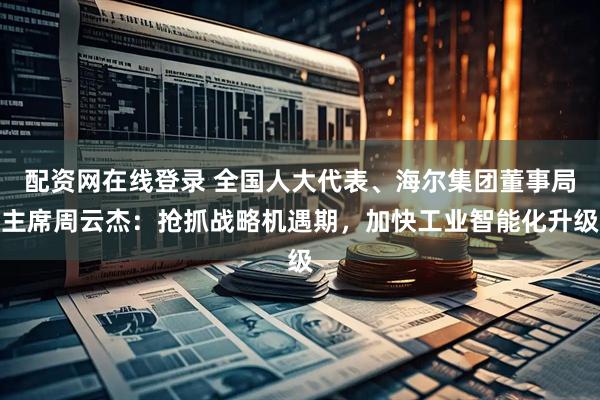配资网在线登录 全国人大代表、海尔集团董事局主席周云杰：抢抓战略机遇期，加快工业智能化升级