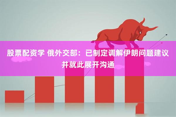 股票配资学 俄外交部：已制定调解伊朗问题建议并就此展开沟通