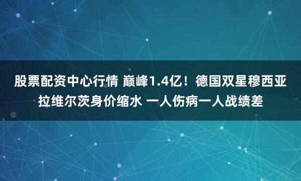 股票配资中心行情 巅峰1.4亿！德国双星穆西亚拉维尔茨身价缩水 一人伤病一人战绩差