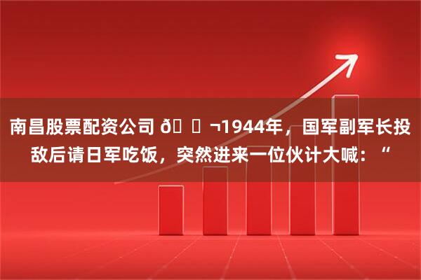 南昌股票配资公司 🌬1944年，国军副军长投敌后请日军吃饭，突然进来一位伙计大喊：“