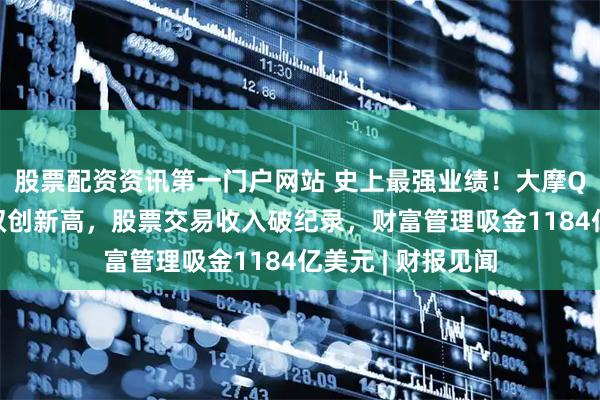 股票配资资讯第一门户网站 史上最强业绩！大摩Q1营收、利润双双创新高，股票交易收入破纪录，财富管理吸金1184亿美元 | 财报见闻