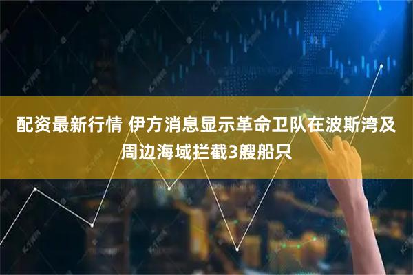 配资最新行情 伊方消息显示革命卫队在波斯湾及周边海域拦截3艘船只