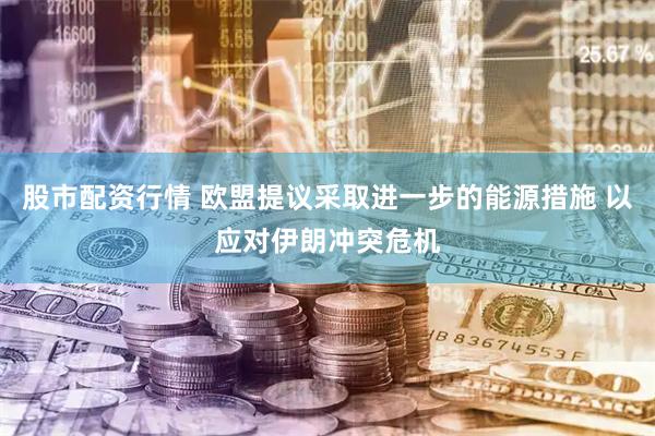 股市配资行情 欧盟提议采取进一步的能源措施 以应对伊朗冲突危机