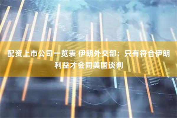 配资上市公司一览表 伊朗外交部：只有符合伊朗利益才会同美国谈判