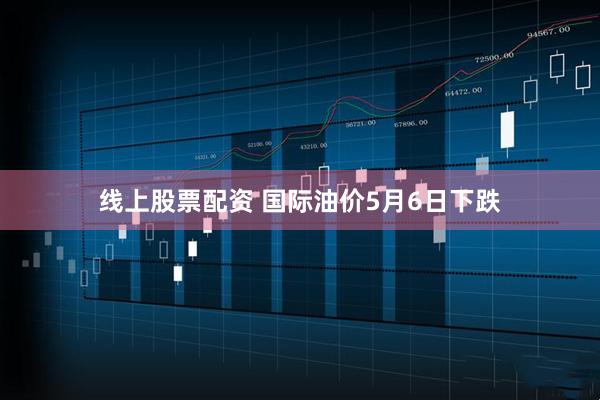 线上股票配资 国际油价5月6日下跌